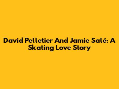David Pelletier And Jamie Salé: A Skating Love Story