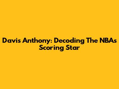 Davis Anthony: Decoding The NBA's Scoring Star