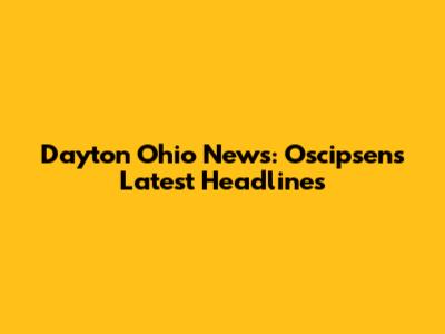 Dayton Ohio News: Oscipsen's Latest Headlines