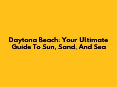 Daytona Beach: Your Ultimate Guide To Sun, Sand, And Sea