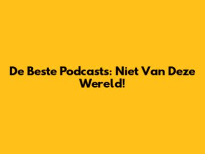 De Beste Podcasts: Niet Van Deze Wereld!