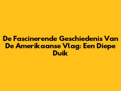 De Fascinerende Geschiedenis Van De Amerikaanse Vlag: Een Diepe Duik