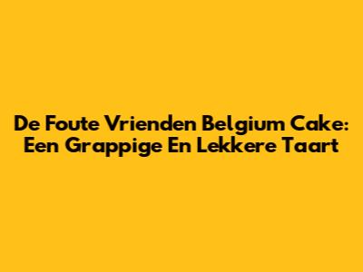 De Foute Vrienden Belgium Cake: Een Grappige En Lekkere Taart