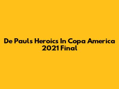 De Paul's Heroics In Copa America 2021 Final