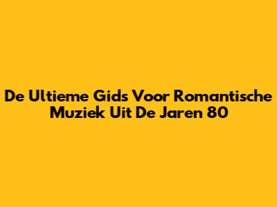 De Ultieme Gids Voor Romantische Muziek Uit De Jaren 80