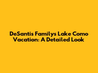DeSantis Family's Lake Como Vacation: A Detailed Look
