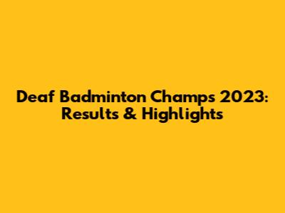 Deaf Badminton Champs 2023: Results & Highlights