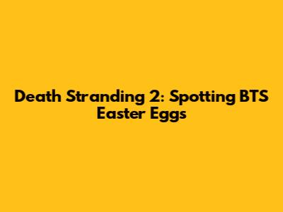 Death Stranding 2: Spotting BTS Easter Eggs