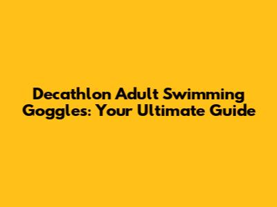 Decathlon Adult Swimming Goggles: Your Ultimate Guide