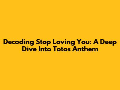 Decoding 'Stop Loving You': A Deep Dive Into Toto's Anthem