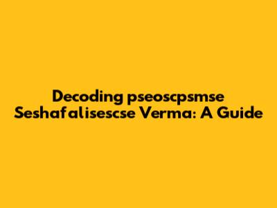 Decoding 'pseoscpsmse Seshafalisescse Verma': A Guide