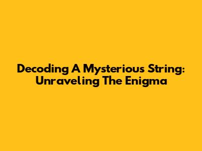 Decoding A Mysterious String: Unraveling The Enigma