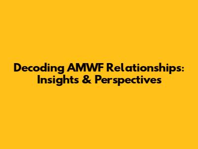 Decoding AMWF Relationships: Insights & Perspectives