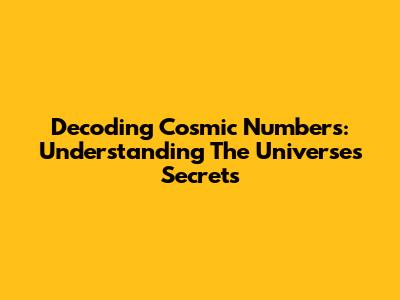 Decoding Cosmic Numbers: Understanding The Universe's Secrets