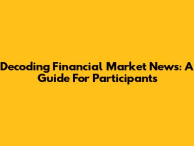 Decoding Financial Market News: A Guide For Participants