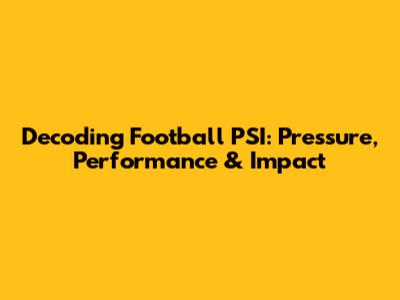 Decoding Football PSI: Pressure, Performance & Impact