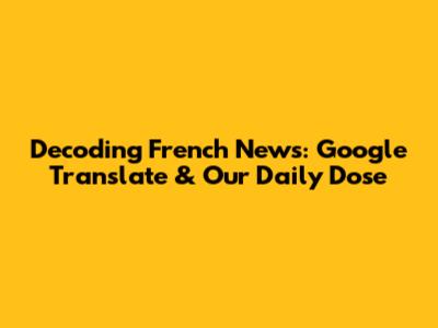 Decoding French News: Google Translate & Our Daily Dose