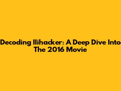 Decoding IIihacker: A Deep Dive Into The 2016 Movie