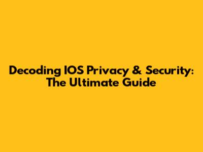 Decoding IOS Privacy & Security: The Ultimate Guide