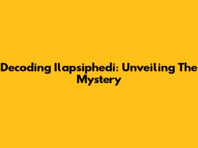 Decoding Ilapsiphedi: Unveiling The Mystery