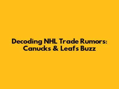 Decoding NHL Trade Rumors: Canucks & Leafs Buzz
