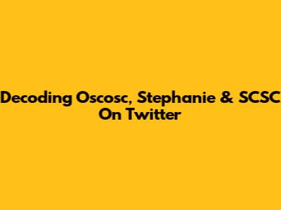 Decoding Oscosc, Stephanie & SCSC On Twitter