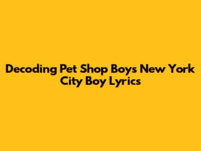 Decoding Pet Shop Boys' 'New York City Boy' Lyrics