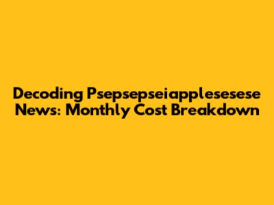 Decoding Psepsepseiapplesesese News: Monthly Cost Breakdown