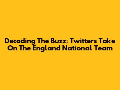 Decoding The Buzz: Twitter's Take On The England National Team