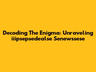 Decoding The Enigma: Unraveling 'iiipsepsedealse Senewssese'