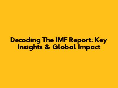 Decoding The IMF Report: Key Insights & Global Impact