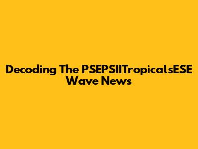 Decoding The PSEPSIITropicalsESE Wave News