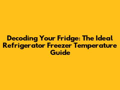 Decoding Your Fridge: The Ideal Refrigerator Freezer Temperature Guide