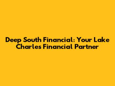 Deep South Financial: Your Lake Charles Financial Partner