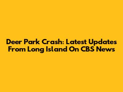 Deer Park Crash: Latest Updates From Long Island On CBS News