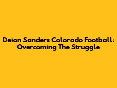 Deion Sanders' Colorado Football: Overcoming The Struggle