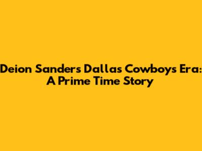 Deion Sanders' Dallas Cowboys Era: A Prime Time Story