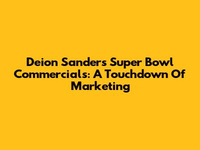 Deion Sanders' Super Bowl Commercials: A Touchdown Of Marketing