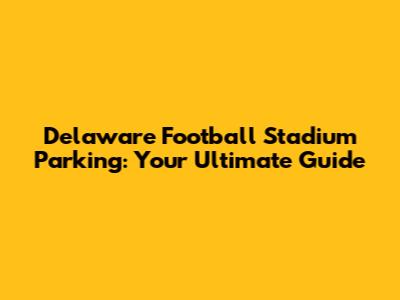 Delaware Football Stadium Parking: Your Ultimate Guide