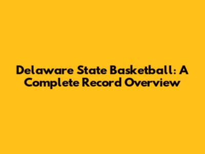 Delaware State Basketball: A Complete Record Overview