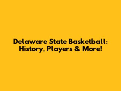 Delaware State Basketball: History, Players & More!