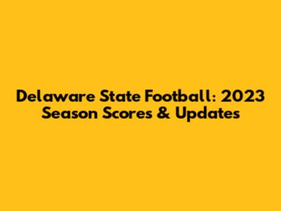 Delaware State Football: 2023 Season Scores & Updates