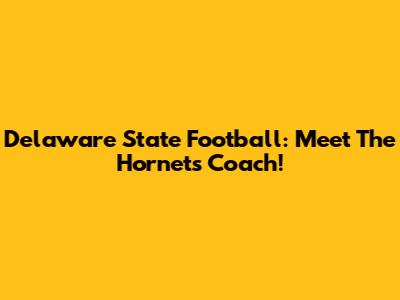 Delaware State Football: Meet The Hornets' Coach!