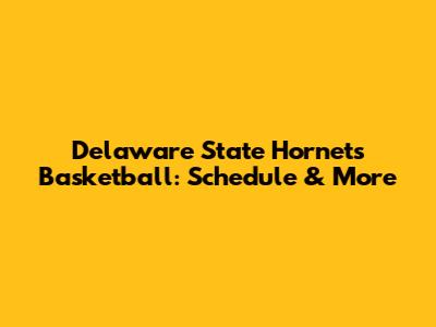 Delaware State Hornets Basketball: Schedule & More