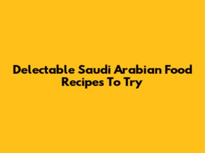 Delectable Saudi Arabian Food Recipes To Try