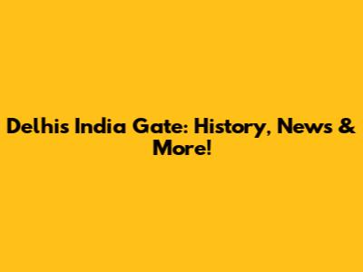 Delhi's India Gate: History, News & More!