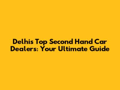 Delhi's Top Second Hand Car Dealers: Your Ultimate Guide
