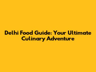 Delhi Food Guide: Your Ultimate Culinary Adventure