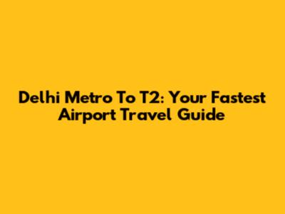 Delhi Metro To T2: Your Fastest Airport Travel Guide