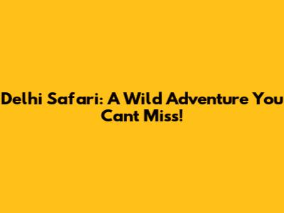 Delhi Safari: A Wild Adventure You Can't Miss!